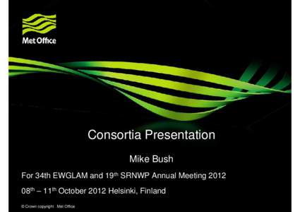 Consortia Presentation Mike Bush For 34th EWGLAM and 19th SRNWP Annual Meeting 2012 08th – 11th October 2012 Helsinki, Finland © Crown copyright Met Office