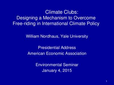 Climate Clubs: Designing a Mechanism to Overcome Free-riding in International Climate Policy William Nordhaus, Yale University Presidential Address American Economic Association