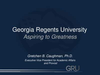 Georgia Regents University Aspiring to Greatness Gretchen B. Caughman, Ph.D. Executive Vice President for Academic Affairs and Provost