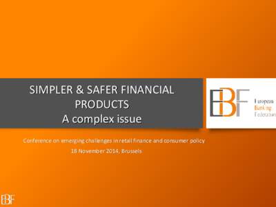 SIMPLER & SAFER FINANCIAL PRODUCTS A complex issue Conference on emerging challenges in retail finance and consumer policy 18 November 2014, Brussels