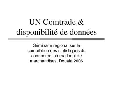 UN Comtrade & disponibilité de données Séminaire régional sur la compilation des statistiques du commerce international de marchandises, Douala 2006
