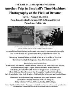 THE BASEBALL RELIQUARY PRESENTS  Another Trip in Baseball’s Time Machine: Photography at the Field of Dreams July 6 ~ August 31, 2013 Pasadena Central Library, 285 E. Walnut Street