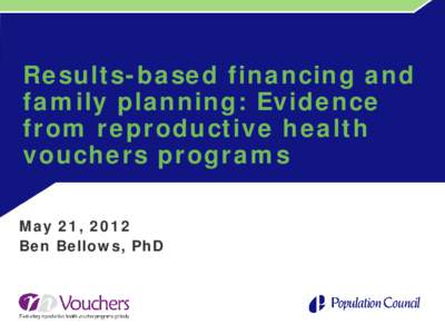 Results-based financing and family planning: Evidence from reproductive health vouchers programs May 21, 2012 Ben Bellows, PhD