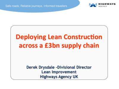 Deploying	
  Lean	
  Construc3on	
   across	
  a	
  £3bn	
  supply	
  chain	
   Derek Drysdale –Divisional Director Lean Improvement Highways Agency UK