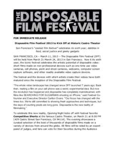 FOR IMMEDIATE RELEASE Disposable Film Festival 2013 to Kick Off at Historic Castro Theater San Francisco’s “coolest film festival” celebrates its sixth year; dabbles in food, social justice and geeky gadgets SAN FR