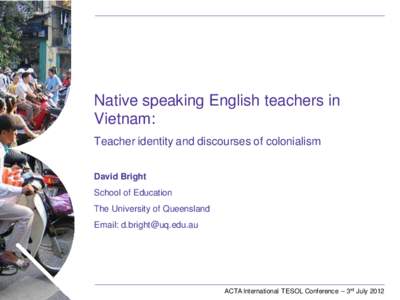 Native speaking English teachers in Vietnam: Teacher identity and discourses of colonialism David Bright School of Education The University of Queensland
