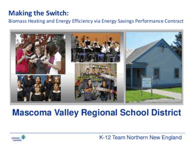 Making the Switch:  Biomass Heating and Energy Efficiency via Energy Savings Performance Contract Mascoma Valley Regional School District K-12 Team Northern New England