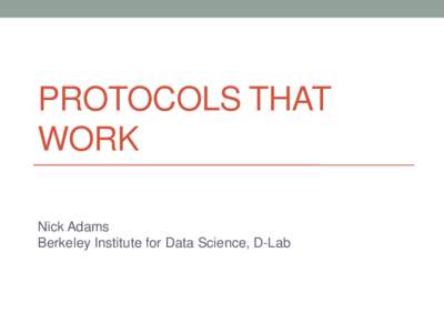 PROTOCOLS THAT WORK Nick Adams Berkeley Institute for Data Science, D-Lab  What I am NOT talking about