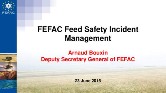 FEFAC Feed Safety Incident Management Arnaud Bouxin Deputy Secretary General of FEFAC  23 June 2016
