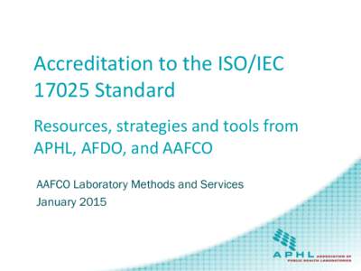 Accreditation to the ISO/IEC[removed]Standard Resources, strategies and tools from APHL, AFDO, and AAFCO AAFCO Laboratory Methods and Services January 2015