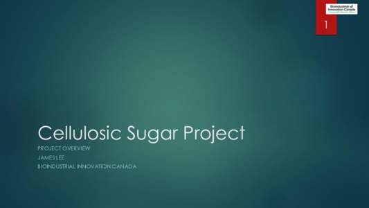 1  Cellulosic Sugar Project PROJECT OVERVIEW JAMES LEE BIOINDUSTRIAL INNOVATION CANADA