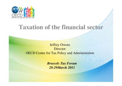 Taxation of the financial sector Jeffrey Owens Director OECD Centre for Tax Policy and Administration Brussels Tax Forum 28-29March 2011