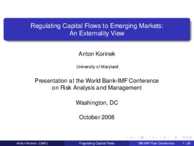 Regulating Capital Flows to Emerging Markets: An Externality View Anton Korinek University of Maryland  Presentation at the World Bank-IMF Conference