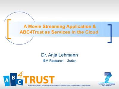 A Movie Streaming Application & ABC4Trust as Services in the Cloud Dr. Anja Lehmann IBM Research – Zurich