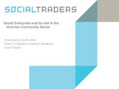 Social Enterprise and its role in the Victorian Community Sector Presented by Lisa Boothby Head of Enterprise Investment Readiness Social Traders