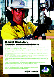 Daniel Kingston  Apprentice Transmission Linesperson WORKING from a helicopter, meeting Queenslanders, climbing poles and travelling to remote areas of the state are all in a day’s work for Daniel Kingston. “I’ve i