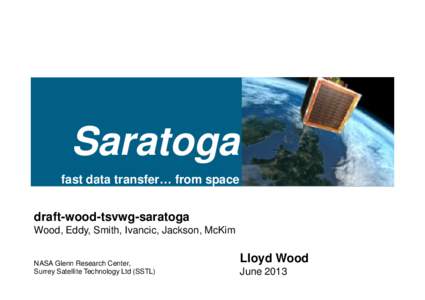 Saratoga fast data transfer… from space draft-wood-tsvwg-saratoga Wood, Eddy, Smith, Ivancic, Jackson, McKim NASA Glenn Research Center, Surrey Satellite Technology Ltd (SSTL)