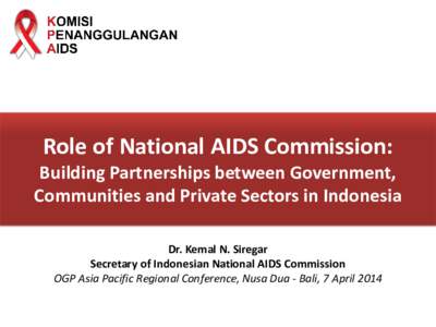 Role of National AIDS Commission: Building Partnerships between Government, Communities and Private Sectors in Indonesia Dr. Kemal N. Siregar Secretary of Indonesian National AIDS Commission OGP Asia Pacific Regional Con