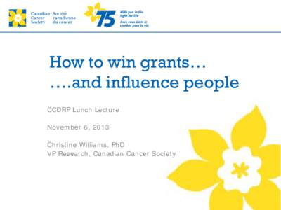 How to win grants… ….and influence people CCDRP Lunch Lecture November 6, 2013 Christine Williams, PhD VP Research, Canadian Cancer Society