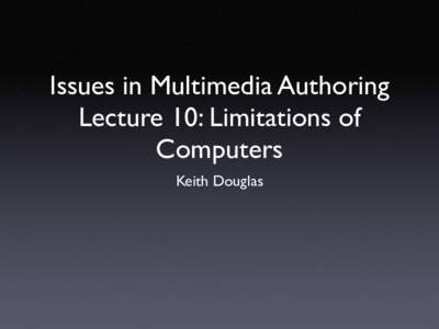 Issues in Multimedia Authoring Lecture 10: Limitations of Computers Keith Douglas  Summary