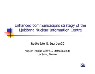 Enhanced communications strategy of the Ljubljana Nuclear Information Centre Radko Istenič, Igor Jenčič Nuclear Training Centre, J. Stefan Institute Ljubljana, Slovenia