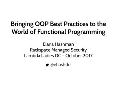 Bringing OOP Best Practices to the World of Functional Programming Elana Hashman Rackspace Managed Security Lambda Ladies DC – October 2017 @ehashdn