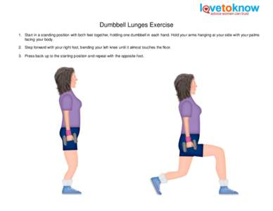 Dumbbell Lunges Exercise 1. Start in a standing position with both feet together, holding one dumbbell in each hand. Hold your arms hanging at your side with your palms facing your body. 2. Step forward with your right f