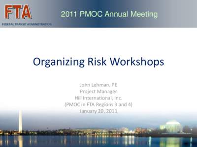 2011 PMOC Annual Meeting FEDERAL TRANSIT ADMINISTRATION Organizing Risk Workshops John Lehman, PE Project Manager