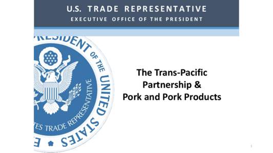 U.S. T R A D E R E P R E S E N T A T I V E EXECUTIVE OFFICE OF THE PRESIDENT The Trans-Pacific Partnership & Pork and Pork Products