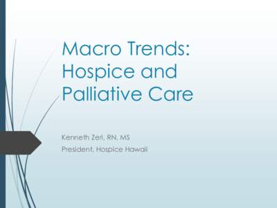 Macro Trends: Hospice and Palliative Care Kenneth Zeri, RN, MS President, Hospice Hawaii