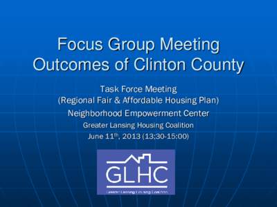 Focus Group Meeting Outcomes of Clinton County Task Force Meeting (Regional Fair & Affordable Housing Plan) Neighborhood Empowerment Center Greater Lansing Housing Coalition