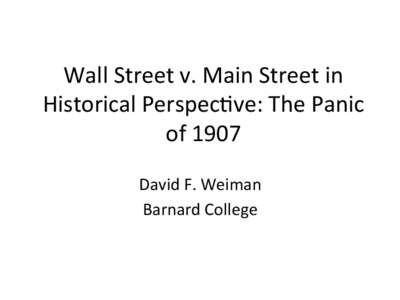 Wall	
  Street	
  v.	
  Main	
  Street	
  in	
   Historical	
  Perspec4ve:	
  The	
  Panic	
   of	
  1907	
  	
   David	
  F.	
  Weiman	
   Barnard	
  College	
  