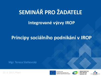 SEMINÁŘ PRO ŽADATELE Integrované výzvy IROP Principy sociálního podnikání v IROP  Mgr. Tereza Slatkovská