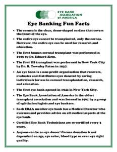 Eye Banking Fun Facts  The cornea is the clear, dome-shaped surface that covers the front of the eye.  The entire eye cannot be transplanted, only the cornea. However, the entire eye can be used for research and ed