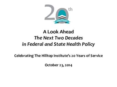 A Look Ahead The Next Two Decades in Federal and State Health Policy Celebrating The Hilltop Institute’s 20 Years of Service October 23, 2014