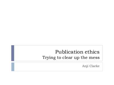 Publication ethics Trying to clear up the mess Anji Clarke Publication Ethics – the ideal