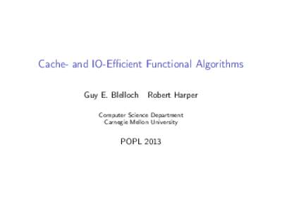 Cache- and IO-Efficient Functional Algorithms Guy E. Blelloch Robert Harper Computer Science Department Carnegie Mellon University  POPL 2013