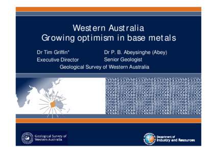 Western Australia Growing optimism in base metals Dr P. B. Abeysinghe (Abey) Dr Tim Griffin* Senior Geologist Executive Director