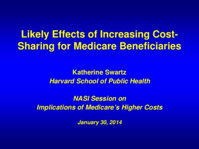 Likely Effects of Increasing CostSharing for Medicare Beneficiaries Katherine Swartz Harvard School of Public Health NASI Session on Implications of Medicare’s Higher Costs January 30, 2014