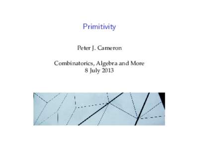 Primitivity Peter J. Cameron Combinatorics, Algebra and More 8 July 2013  Before I begin, I’d like to say sincere thanks to