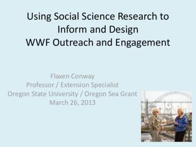 Using Social Science Research to Inform and Design WWF Outreach and Engagement Flaxen Conway Professor / Extension Specialist Oregon State University / Oregon Sea Grant