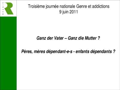 Troisième journée nationale Genre et addictions 9 juin 2011 Ganz der Vater – Ganz die Mutter ? Pères, mères dépendant-e-s - enfants dépendants ?
