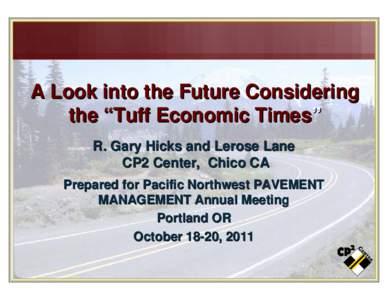 A Look into the Future Considering the “Tuff Economic Times” R. Gary Hicks and Lerose Lane CP2 Center, Chico CA Prepared for Pacific Northwest PAVEMENT MANAGEMENT Annual Meeting