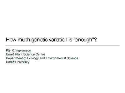 How much genetic variation is “enough”? Pär K. Ingvarsson  Umeå Plant Science Centre  Department of Ecology and Environmental Science  Umeå University