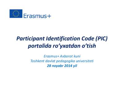 Participant Identification Code (PIC) portalida ro’yxatdan o’tish Erasmus+ Axborot kuni Toshkent davlat pedagogika universiteti 28 noyabr 2014 yil