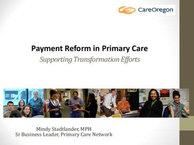 Payment Reform in Primary Care Supporting Transformation Efforts Mindy Stadtlander, MPH Sr Business Leader, Primary Care Network