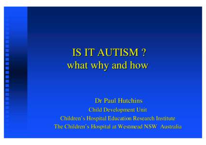 IS IT AUTISM ? what why and how Dr Paul Hutchins Child Development Unit Children’s Hospital Education Research Institute The Children’s Hospital at Westmead NSW Australia