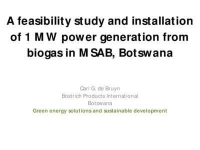 A feasibility study and installation of 1 MW power generation from biogas in MSAB, Botswana Carl G. de Bruyn Bostrich Products International Botswana