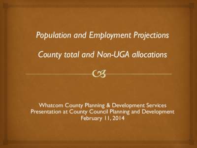 Population and Employment Projections County total and Non-UGA allocations Whatcom County Planning & Development Services Presentation at County Council Planning and Development February 11, 2014