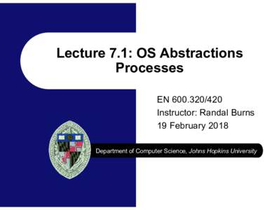 Lecture 7.1: OS Abstractions Processes ENInstructor: Randal Burns 19 February 2018 Department of Computer Science, Johns Hopkins University
